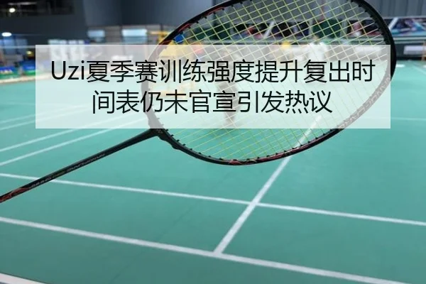 Uzi夏季赛训练强度提升复出时间表仍未官宣引发热议
