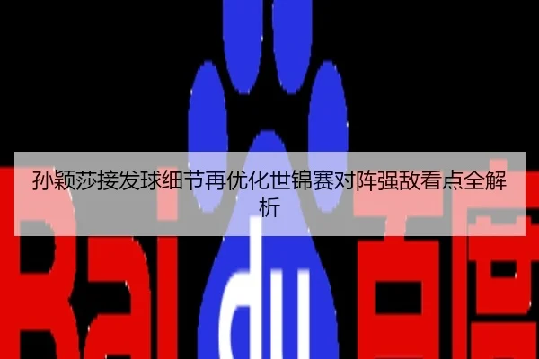 孙颖莎接发球细节再优化世锦赛对阵强敌看点全解析
