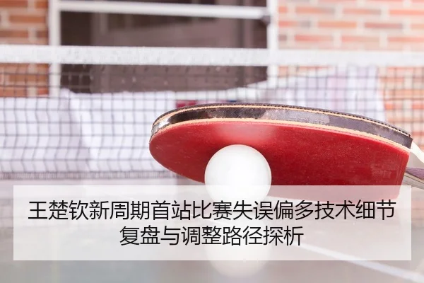 王楚钦新周期首站比赛失误偏多技术细节复盘与调整路径探析