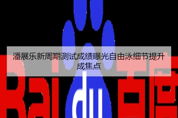 潘展乐新周期测试成绩曝光自由泳细节提升成焦点