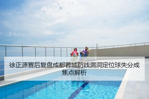 徐正源赛后复盘成都蓉城防线漏洞定位球失分成焦点解析