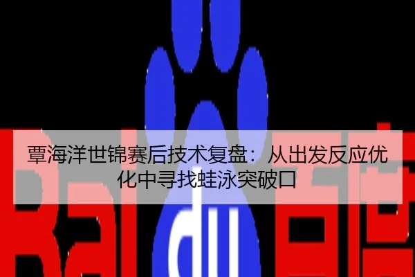 覃海洋世锦赛后技术复盘：从出发反应优化中寻找蛙泳突破口